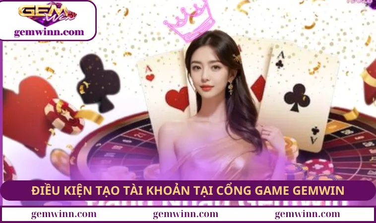 Điều kiện tạo tài khoản tại cổng game GEMWIN hiện nay